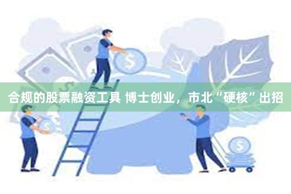 合规的股票融资工具 博士创业，市北“硬核”出招