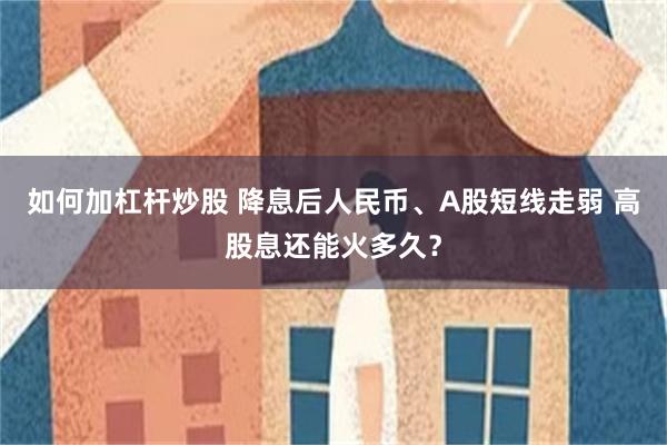 如何加杠杆炒股 降息后人民币、A股短线走弱 高股息还能火多久？