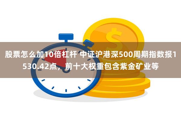 股票怎么加10倍杠杆 中证沪港深500周期指数报1530.42点，前十大权重包含紫金矿业等