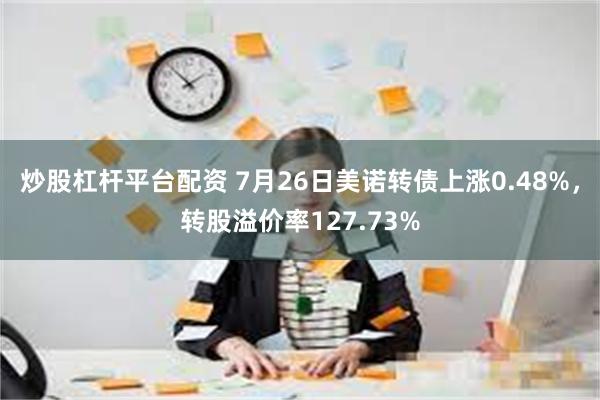 炒股杠杆平台配资 7月26日美诺转债上涨0.48%，转股溢价率127.73%