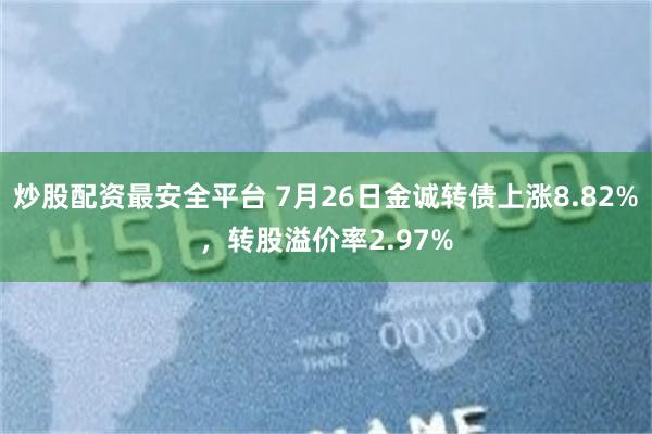 炒股配资最安全平台 7月26日金诚转债上涨8.82%，转股溢价率2.97%