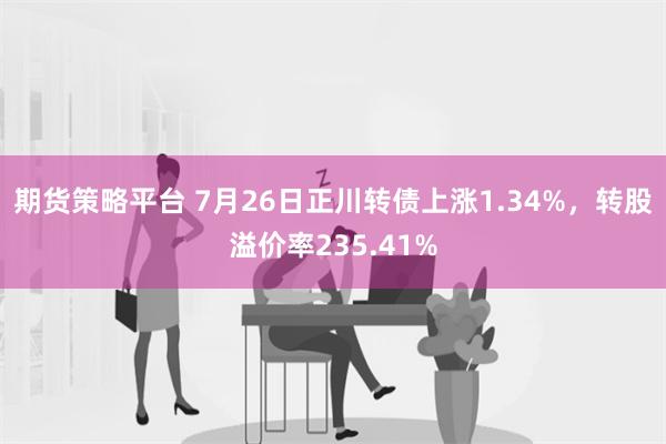 期货策略平台 7月26日正川转债上涨1.34%，转股溢价率235.41%