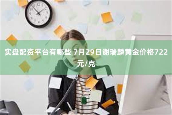 实盘配资平台有哪些 7月29日谢瑞麟黄金价格722元/克