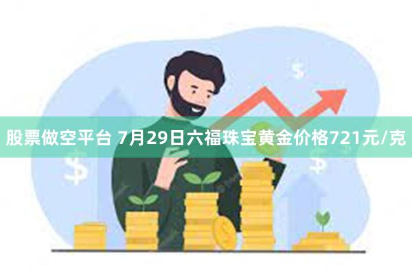 股票做空平台 7月29日六福珠宝黄金价格721元/克