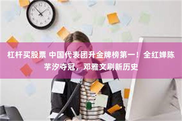 杠杆买股票 中国代表团升金牌榜第一！全红婵陈芋汐夺冠，邓雅文刷新历史