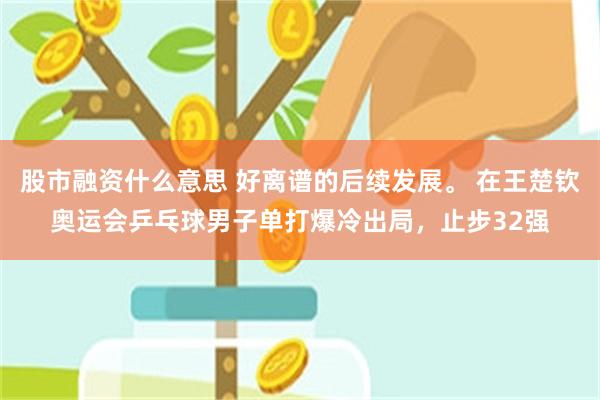 股市融资什么意思 好离谱的后续发展。 在王楚钦奥运会乒乓球男子单打爆冷出局，止步32强