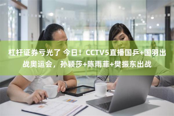 杠杆证券亏光了 今日！CCTV5直播国乒+国羽出战奥运会，孙颖莎+陈雨菲+樊振东出战