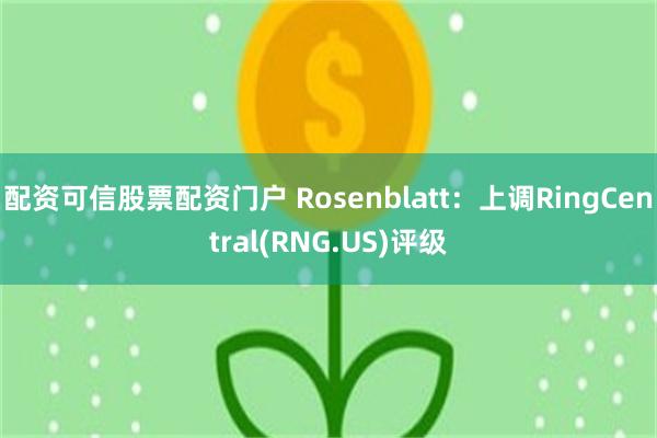 配资可信股票配资门户 Rosenblatt：上调RingCentral(RNG.US)评级