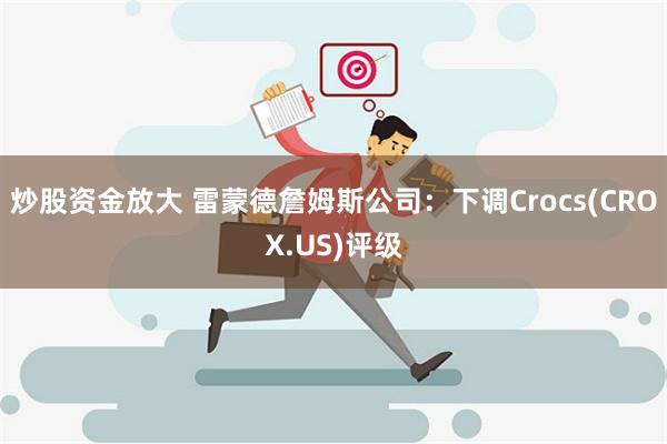 炒股资金放大 雷蒙德詹姆斯公司：下调Crocs(CROX.US)评级