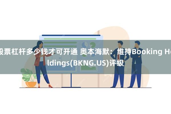 股票杠杆多少钱才可开通 奥本海默：维持Booking Holdings(BKNG.US)评级