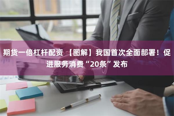 期货一倍杠杆配资 【图解】我国首次全面部署！促进服务消费“20条”发布