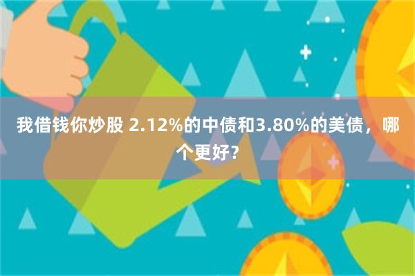 我借钱你炒股 2.12%的中债和3.80%的美债，哪个更好？