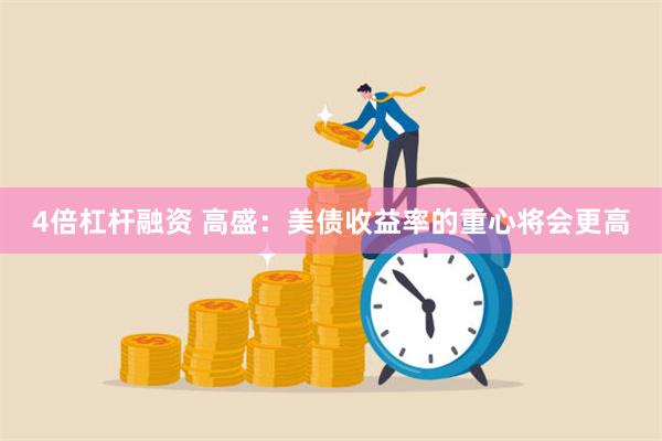 4倍杠杆融资 高盛：美债收益率的重心将会更高