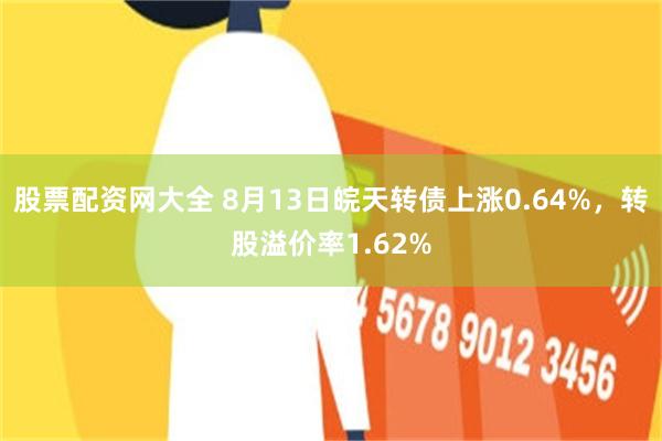 股票配资网大全 8月13日皖天转债上涨0.64%，转股溢价率1.62%