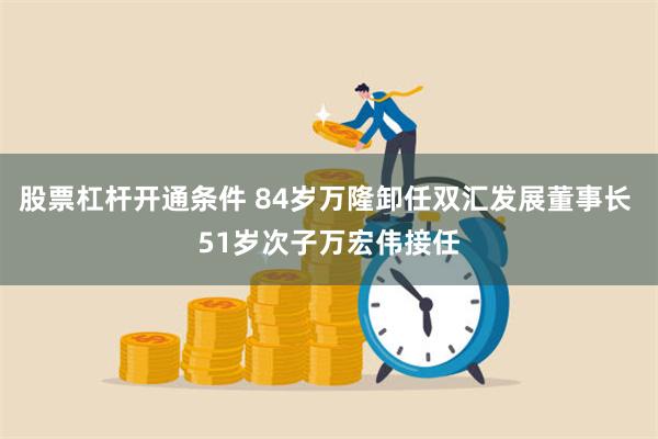 股票杠杆开通条件 84岁万隆卸任双汇发展董事长 51岁次子万宏伟接任