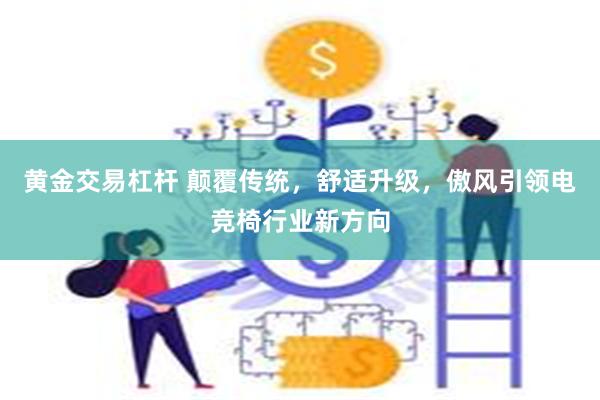 黄金交易杠杆 颠覆传统，舒适升级，傲风引领电竞椅行业新方向