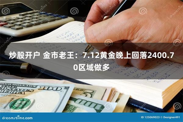 炒股开户 金市老王：7.12黄金晚上回落2400.70区域做多