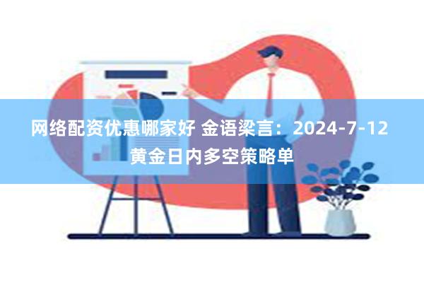 网络配资优惠哪家好 金语梁言：2024-7-12 黄金日内多空策略单