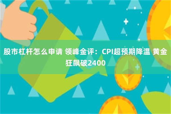 股市杠杆怎么申请 领峰金评：CPI超预期降温 黄金狂飙破2400