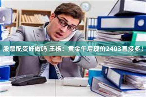 股票配资好做吗 王杨：黄金午后现价2403直接多！