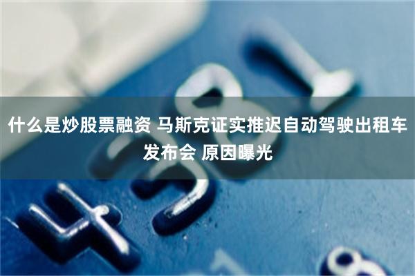 什么是炒股票融资 马斯克证实推迟自动驾驶出租车发布会 原因曝光