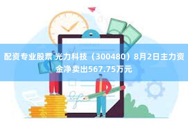 配资专业股票 光力科技（300480）8月2日主力资金净卖出567.75万元