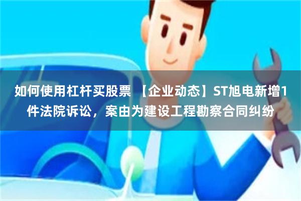 如何使用杠杆买股票 【企业动态】ST旭电新增1件法院诉讼，案由为建设工程勘察合同纠纷