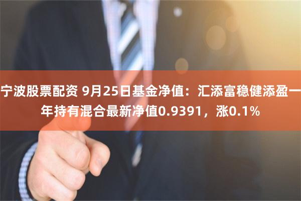 宁波股票配资 9月25日基金净值：汇添富稳健添盈一年持有混合最新净值0.9391，涨0.1%