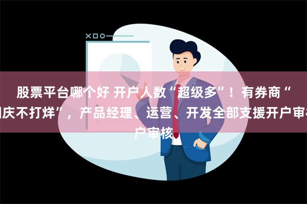 股票平台哪个好 开户人数“超级多”！有券商“国庆不打烊”，产品经理、运营、开发全部支援开户审核