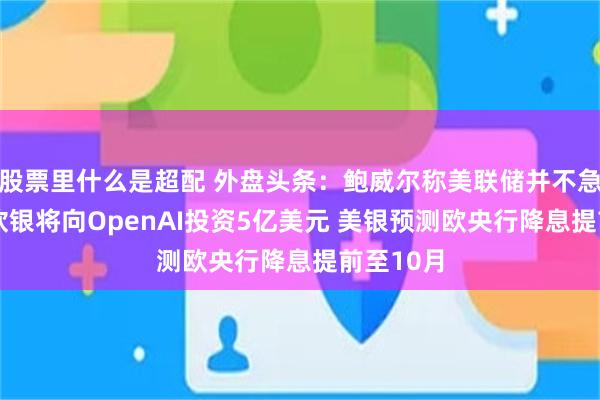 股票里什么是超配 外盘头条：鲍威尔称美联储并不急于行动 软银将向OpenAI投资5亿美元 美银预测欧央行降息提前至10月