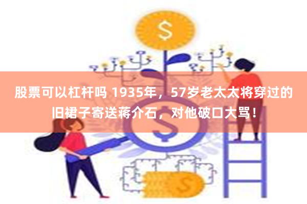 股票可以杠杆吗 1935年，57岁老太太将穿过的旧裙子寄送蒋介石，对他破口大骂！