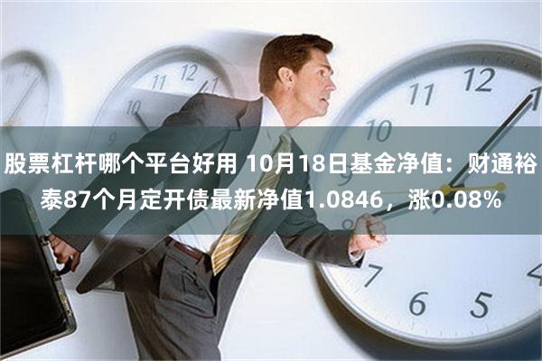 股票杠杆哪个平台好用 10月18日基金净值：财通裕泰87个月定开债最新净值1.0846，涨0.08%