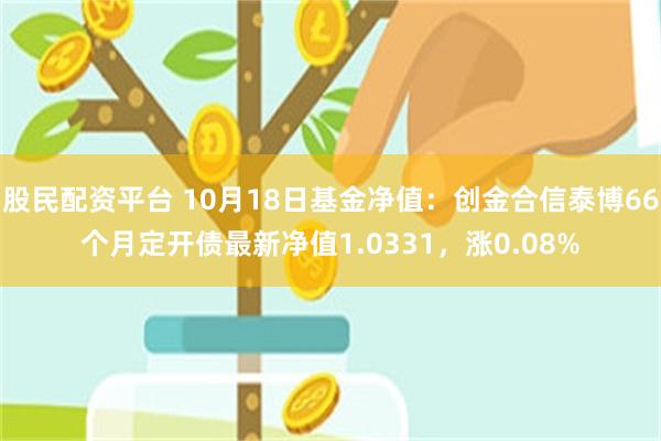 股民配资平台 10月18日基金净值：创金合信泰博66个月定开债最新净值1.0331，涨0.08%