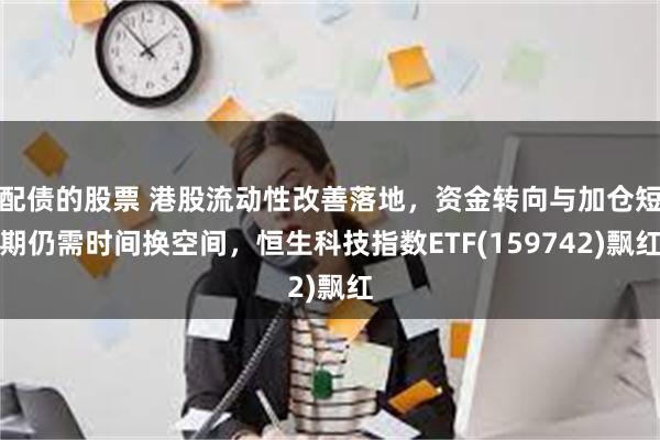 配债的股票 港股流动性改善落地，资金转向与加仓短期仍需时间换空间，恒生科技指数ETF(159742)飘红