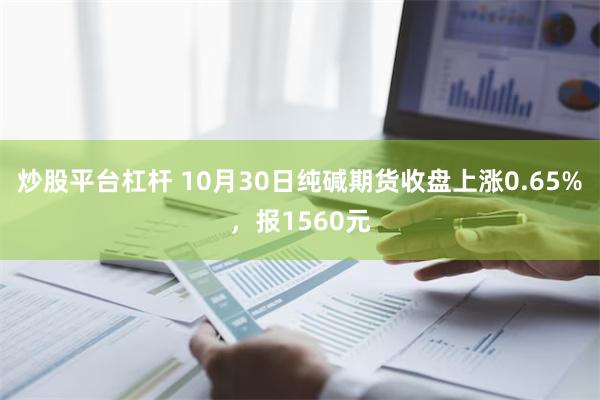 炒股平台杠杆 10月30日纯碱期货收盘上涨0.65%，报1560元