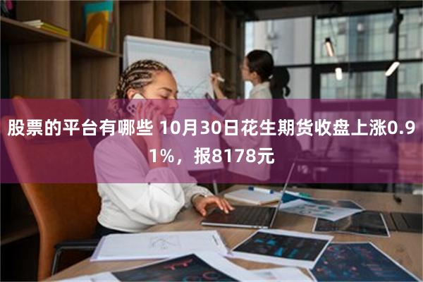 股票的平台有哪些 10月30日花生期货收盘上涨0.91%，报8178元