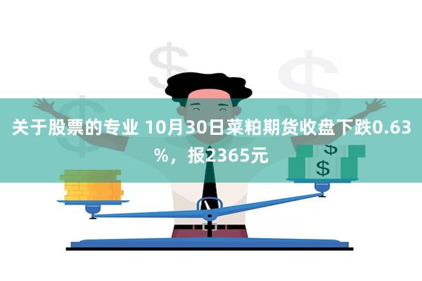 关于股票的专业 10月30日菜粕期货收盘下跌0.63%，报2365元