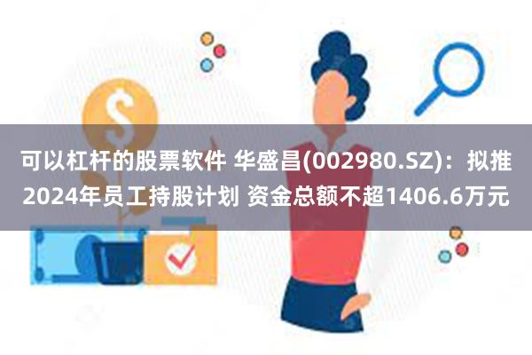 可以杠杆的股票软件 华盛昌(002980.SZ)：拟推2024年员工持股计划 资金总额不超1406.6万元