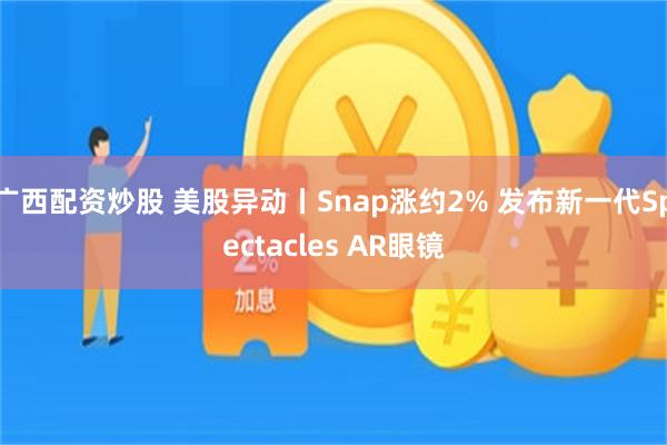 广西配资炒股 美股异动丨Snap涨约2% 发布新一代Spectacles AR眼镜