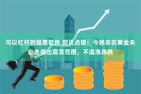 可以杠杆的股票软件 郑氏点银：今晚非农黄金未必走得出震荡范围，不追涨杀跌