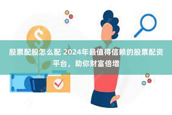 股票配股怎么配 2024年最值得信赖的股票配资平台，助你财富倍增