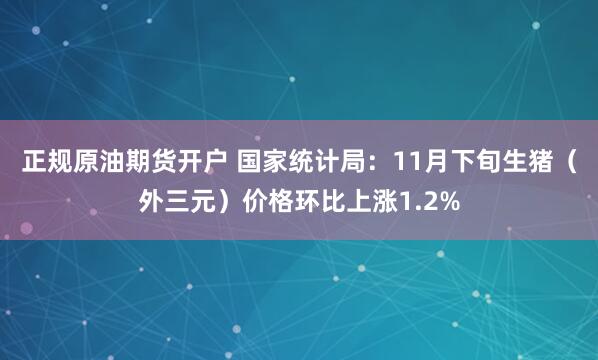 正规原油期货开户 国家统计局：11月下旬生猪（外三元）价格环比上涨1.2%