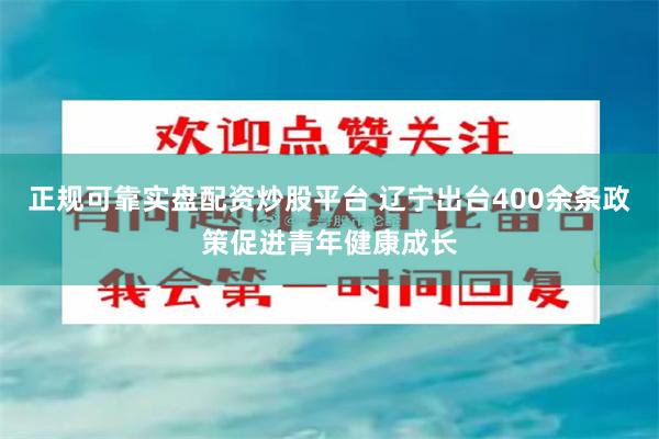 正规可靠实盘配资炒股平台 辽宁出台400余条政策促进青年健康成长