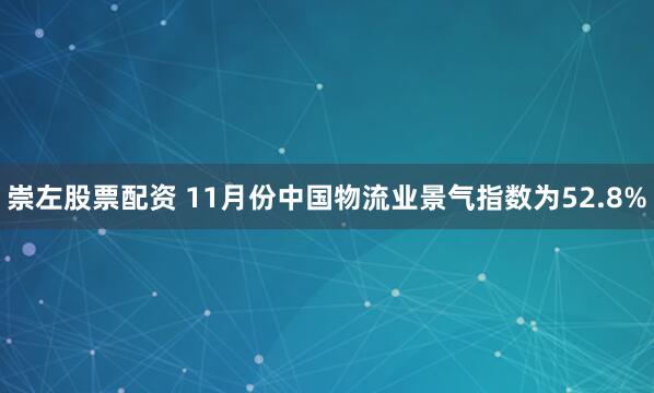 崇左股票配资 11月份中国物流业景气指数为52.8%