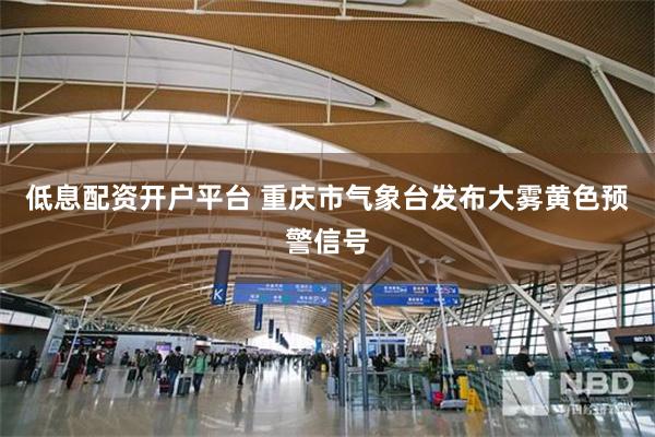 低息配资开户平台 重庆市气象台发布大雾黄色预警信号