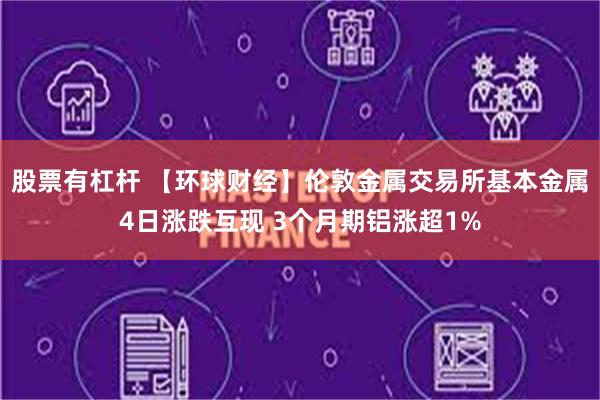 股票有杠杆 【环球财经】伦敦金属交易所基本金属4日涨跌互现 3个月期铝涨超1%