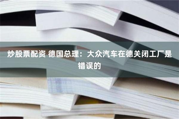 炒股票配资 德国总理：大众汽车在德关闭工厂是错误的