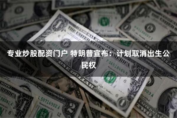 专业炒股配资门户 特朗普宣布：计划取消出生公民权