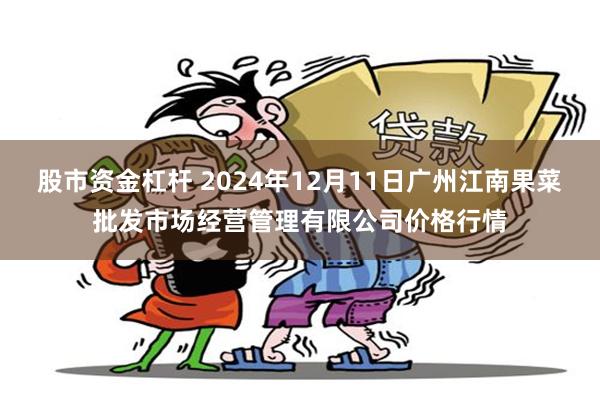 股市资金杠杆 2024年12月11日广州江南果菜批发市场经营管理有限公司价格行情