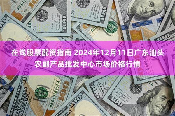 在线股票配资指南 2024年12月11日广东汕头农副产品批发中心市场价格行情